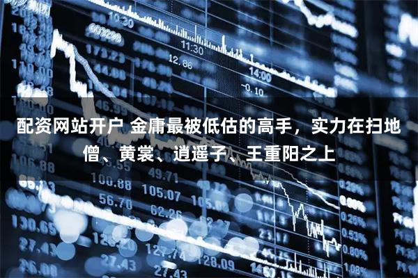 配资网站开户 金庸最被低估的高手,实力在扫地僧、黄裳、逍遥子、王重阳之上