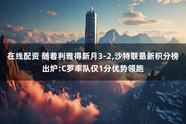 在线配资 随着利雅得新月3-2,沙特联最新积分榜出炉:C罗率队仅1分优势领跑