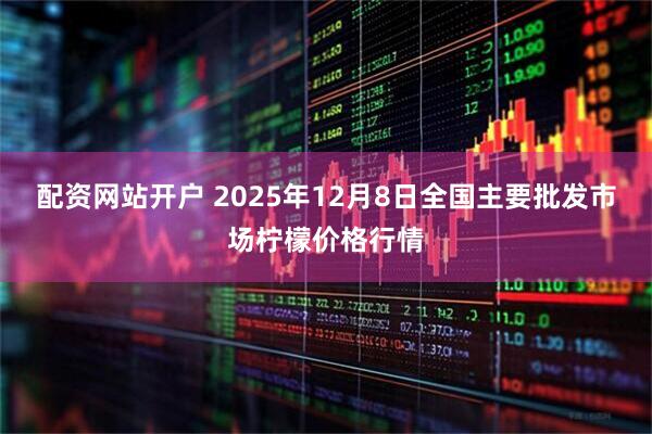 配资网站开户 2025年12月8日全国主要批发市场柠檬价格行情