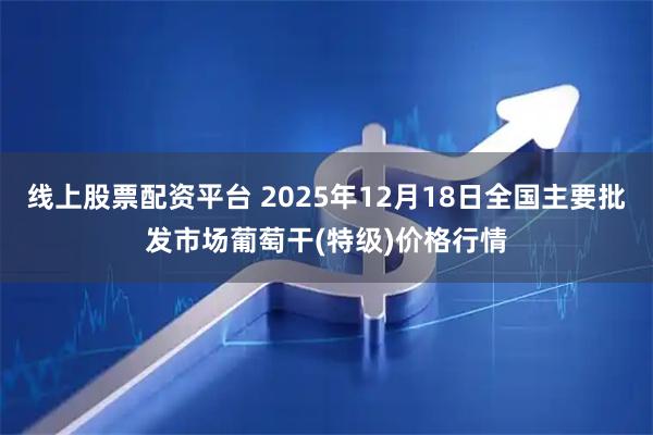 线上股票配资平台 2025年12月18日全国主要批发市场葡萄干(特级)价格行情