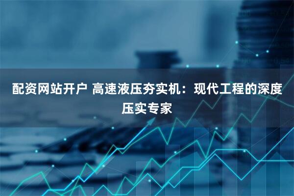 配资网站开户 高速液压夯实机：现代工程的深度压实专家