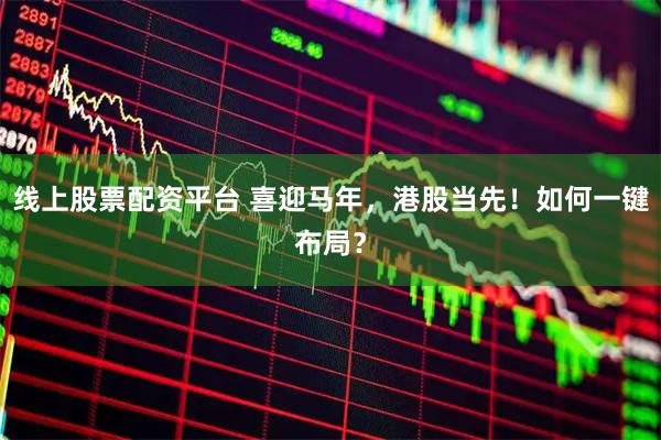 线上股票配资平台 喜迎马年，港股当先！如何一键布局？
