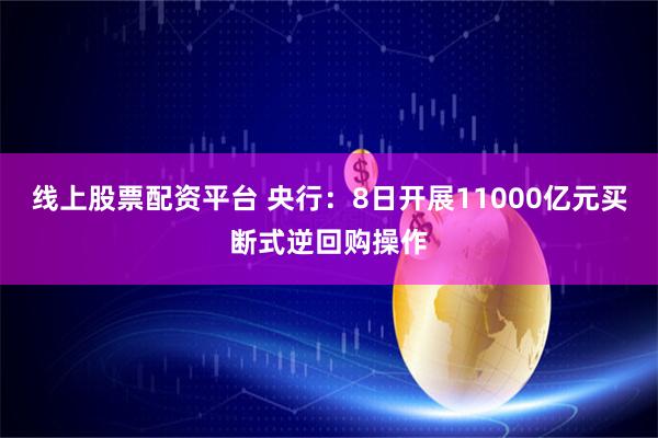 线上股票配资平台 央行：8日开展11000亿元买断式逆回购操作