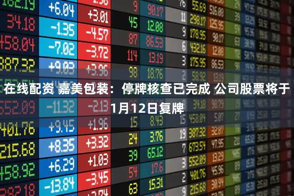 在线配资 嘉美包装：停牌核查已完成 公司股票将于1月12日复牌
