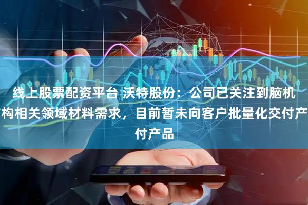 线上股票配资平台 沃特股份：公司已关注到脑机结构相关领域材料需求，目前暂未向客户批量化交付产品