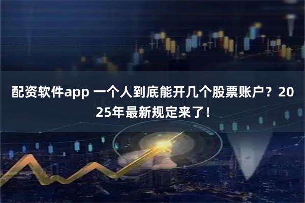 配资软件app 一个人到底能开几个股票账户？2025年最新规定来了！
