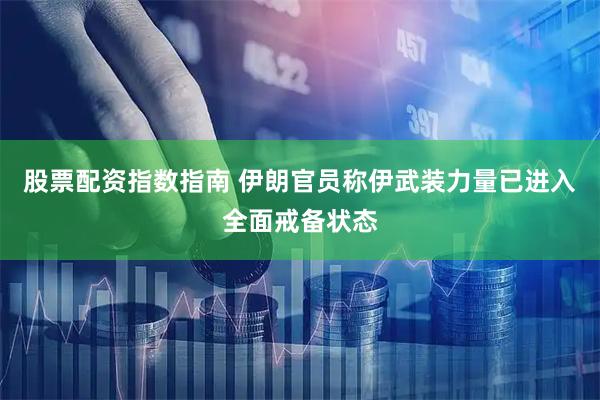 股票配资指数指南 伊朗官员称伊武装力量已进入全面戒备状态