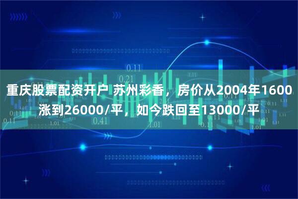 重庆股票配资开户 苏州彩香，房价从2004年1600涨到26000/平，如今跌回至13000/平
