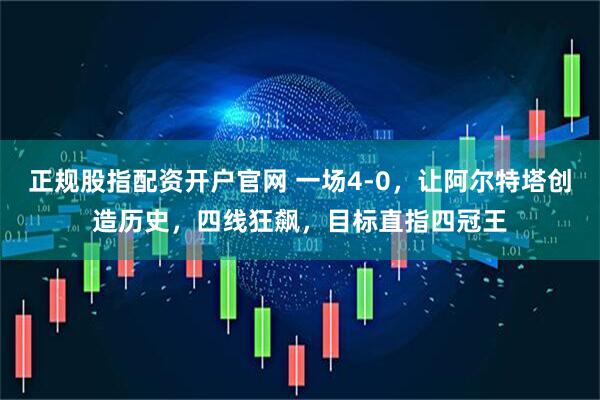 正规股指配资开户官网 一场4-0，让阿尔特塔创造历史，四线狂飙，目标直指四冠王