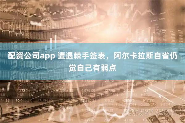 配资公司app 遭遇棘手签表，阿尔卡拉斯自省仍觉自己有弱点