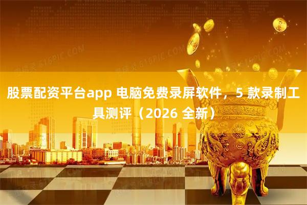 股票配资平台app 电脑免费录屏软件，5 款录制工具测评（2026 全新）