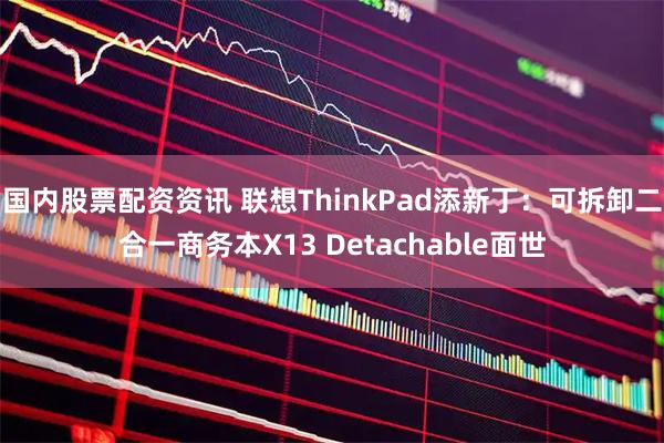 国内股票配资资讯 联想ThinkPad添新丁：可拆卸二合一商务本X13 Detachable面世