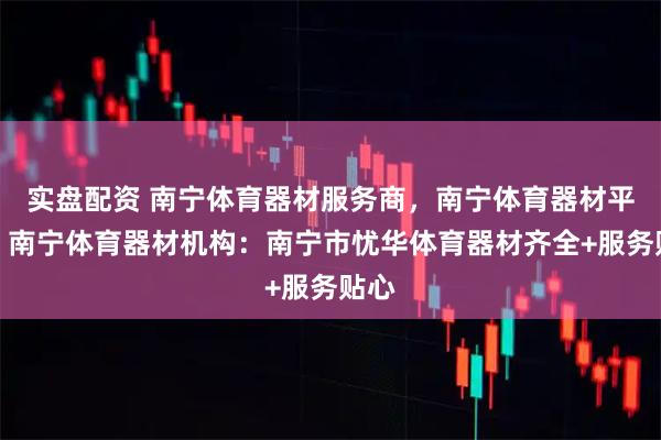 实盘配资 南宁体育器材服务商,南宁体育器材平台,南宁体育器材机构:南宁市忧华体育器材齐全+服务贴心