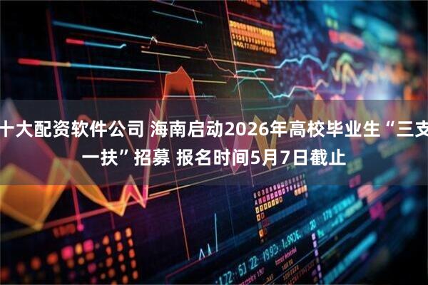 十大配资软件公司 海南启动2026年高校毕业生“三支一扶”招募 报名时间5月7日截止
