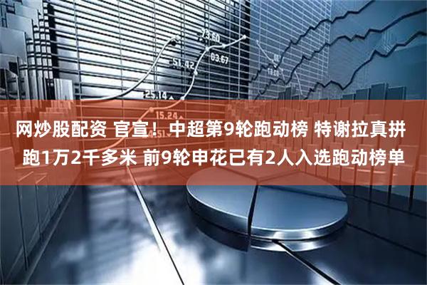 网炒股配资 官宣！中超第9轮跑动榜 特谢拉真拼 跑1万2千多米 前9轮申花已有2人入选跑动榜单