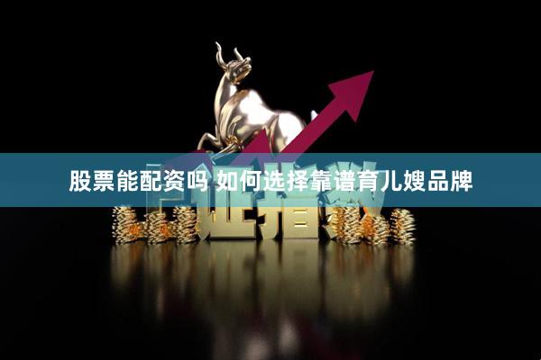 股票能配资吗 如何选择靠谱育儿嫂品牌