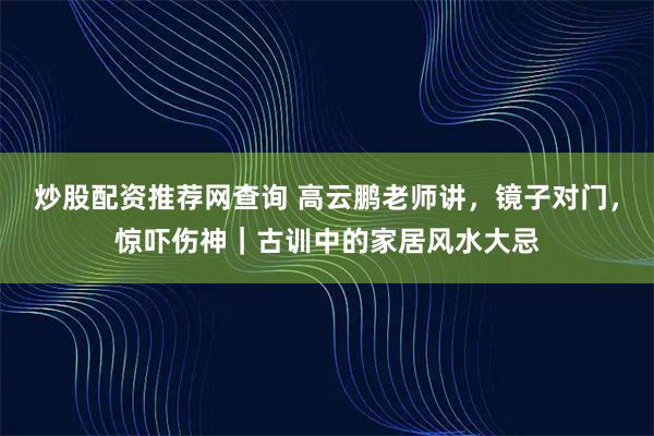 炒股配资推荐网查询 高云鹏老师讲,镜子对门,惊吓伤神|古训中的家居风水大忌