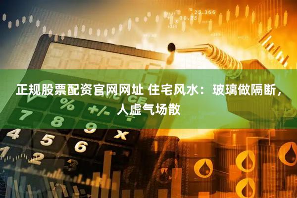 正规股票配资官网网址 住宅风水:玻璃做隔断,人虚气场散