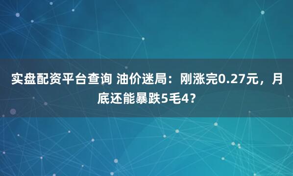 实盘配资平台查询 油价迷局：刚涨完0.27元，月底还能暴跌5毛4？