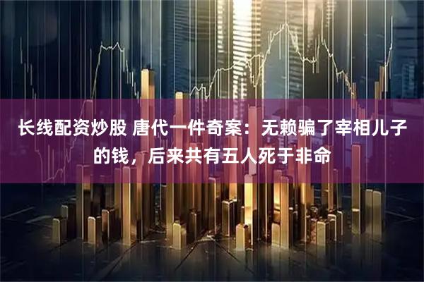 长线配资炒股 唐代一件奇案：无赖骗了宰相儿子的钱，后来共有五人死于非命