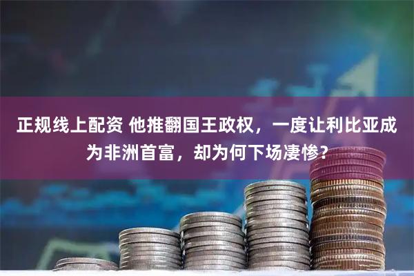 正规线上配资 他推翻国王政权，一度让利比亚成为非洲首富，却为何下场凄惨？