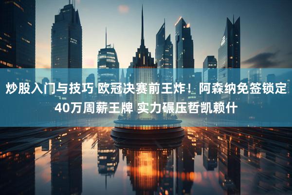 炒股入门与技巧 欧冠决赛前王炸！阿森纳免签锁定40万周薪王牌 实力碾压哲凯赖什