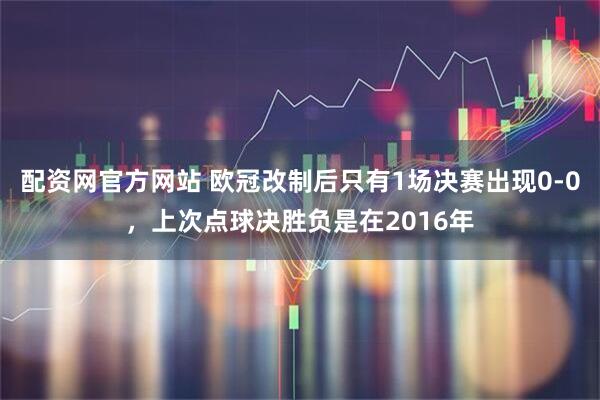 配资网官方网站 欧冠改制后只有1场决赛出现0-0，上次点球决胜负是在2016年