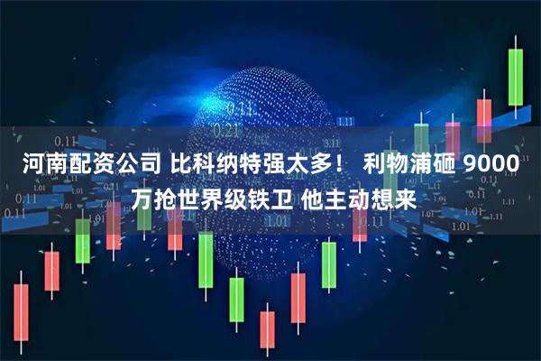 河南配资公司 比科纳特强太多！ 利物浦砸 9000 万抢世界级铁卫 他主动想来