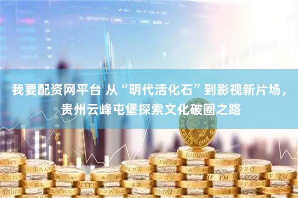 我要配资网平台 从“明代活化石”到影视新片场， 贵州云峰屯堡探索文化破圈之路