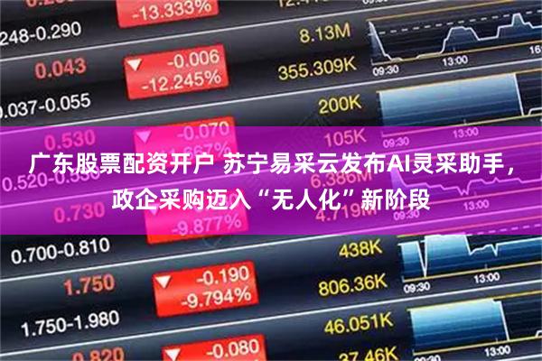 广东股票配资开户 苏宁易采云发布AI灵采助手，政企采购迈入“无人化”新阶段
