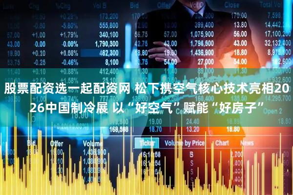 股票配资选一起配资网 松下携空气核心技术亮相2026中国制冷展 以“好空气”赋能“好房子”
