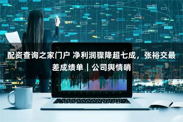 配资查询之家门户 净利润骤降超七成，张裕交最差成绩单｜公司舆情哨