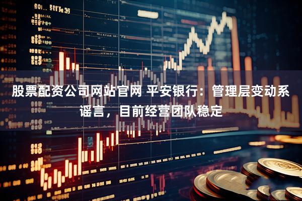 股票配资公司网站官网 平安银行：管理层变动系谣言，目前经营团队稳定