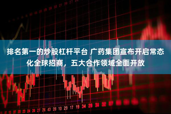 排名第一的炒股杠杆平台 广药集团宣布开启常态化全球招商，五大合作领域全面开放