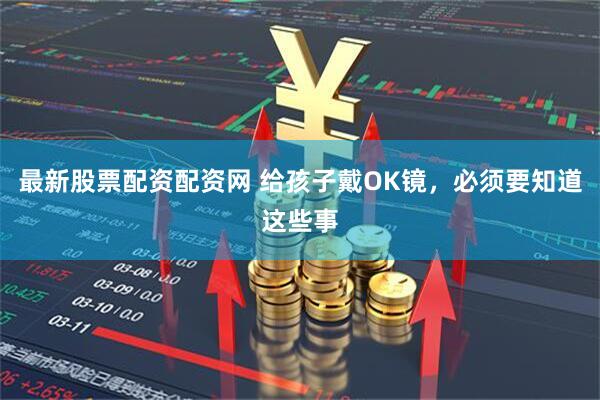 最新股票配资配资网 给孩子戴OK镜，必须要知道这些事