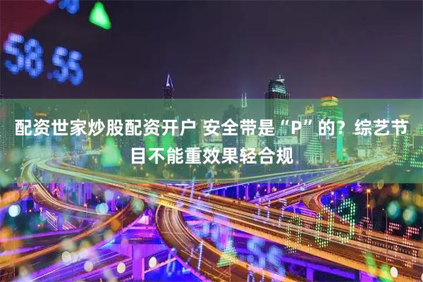 配资世家炒股配资开户 安全带是“P”的？综艺节目不能重效果轻合规