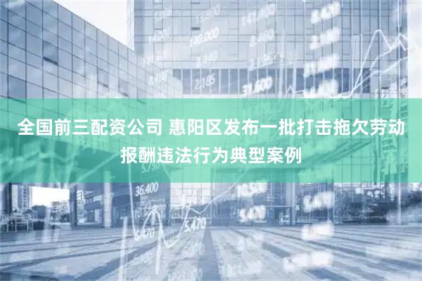 全国前三配资公司 惠阳区发布一批打击拖欠劳动报酬违法行为典型案例