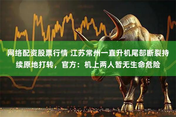 网络配资股票行情 江苏常州一直升机尾部断裂持续原地打转，官方：机上两人暂无生命危险