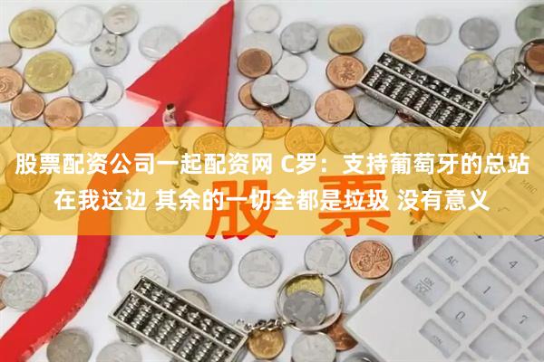 股票配资公司一起配资网 C罗：支持葡萄牙的总站在我这边 其余的一切全都是垃圾 没有意义