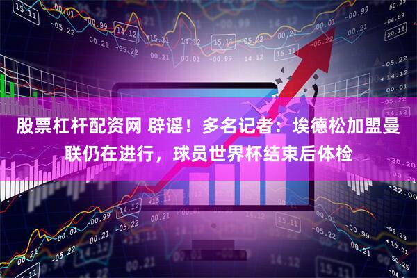 股票杠杆配资网 辟谣！多名记者：埃德松加盟曼联仍在进行，球员世界杯结束后体检