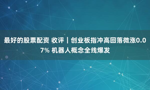 最好的股票配资 收评｜创业板指冲高回落微涨0.07% 机器人概念全线爆发