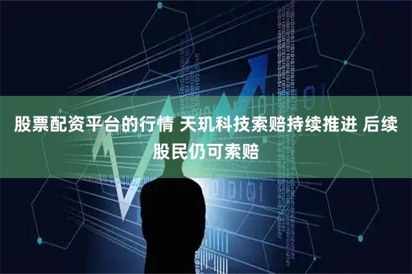 股票配资平台的行情 天玑科技索赔持续推进 后续股民仍可索赔