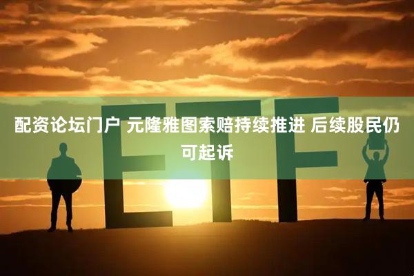 配资论坛门户 元隆雅图索赔持续推进 后续股民仍可起诉