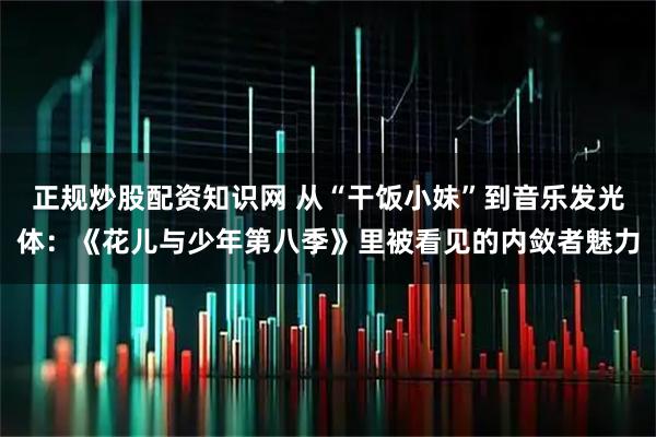 正规炒股配资知识网 从“干饭小妹”到音乐发光体:《花儿与少年第八季》里被看见的内敛者魅力
