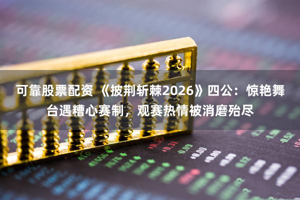可靠股票配资 《披荆斩棘2026》四公：惊艳舞台遇糟心赛制，观赛热情被消磨殆尽