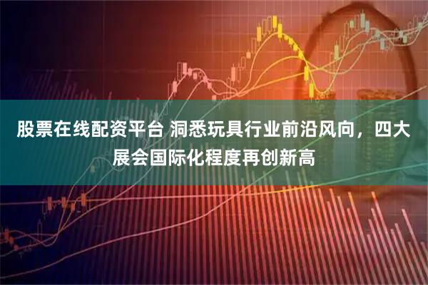 股票在线配资平台 洞悉玩具行业前沿风向,四大展会国际化程度再创新高